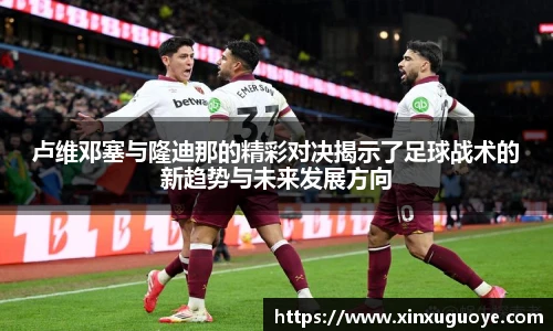 卢维邓塞与隆迪那的精彩对决揭示了足球战术的新趋势与未来发展方向